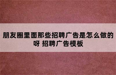 朋友圈里面那些招聘广告是怎么做的呀 招聘广告模板